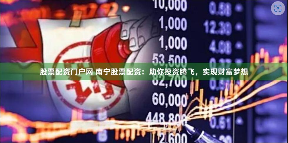 股票配资门户网 南宁股票配资：助你投资腾飞，实现财富梦想