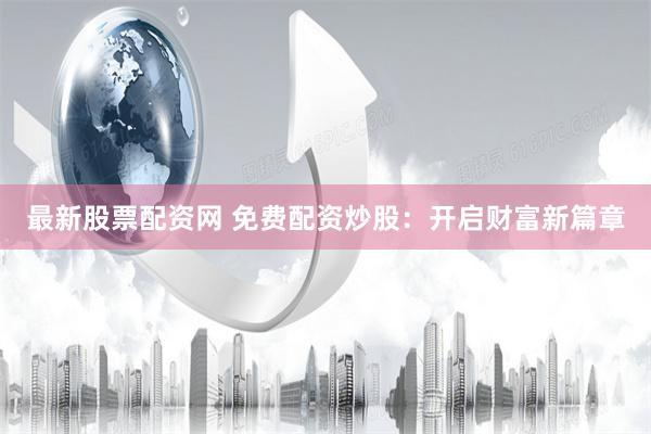 最新股票配资网 免费配资炒股：开启财富新篇章